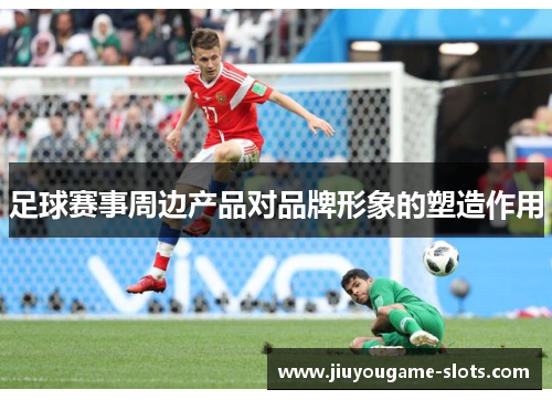 足球赛事周边产品对品牌形象的塑造作用